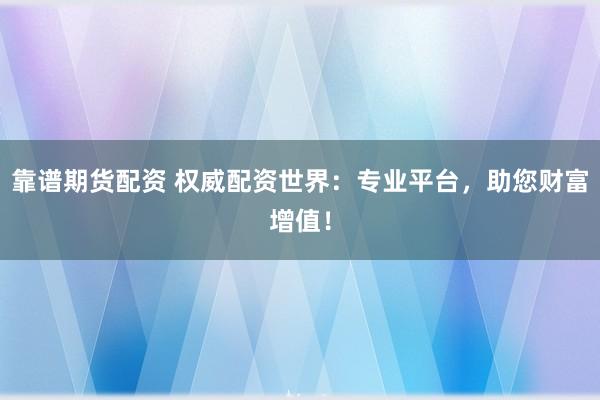 靠谱期货配资 权威配资世界：专业平台，助您财富增值！