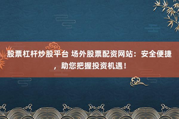 股票杠杆炒股平台 场外股票配资网站：安全便捷，助您把握投资机遇！