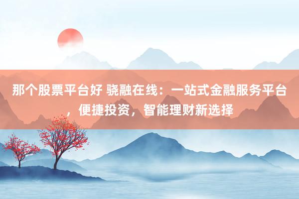 那个股票平台好 骁融在线：一站式金融服务平台，便捷投资，智能理财新选择