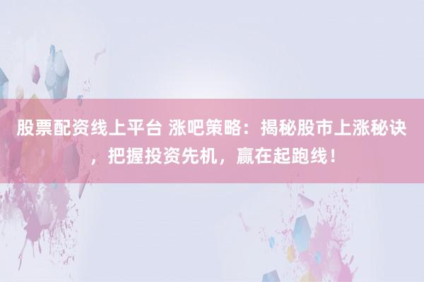股票配资线上平台 涨吧策略：揭秘股市上涨秘诀，把握投资先机，赢在起跑线！