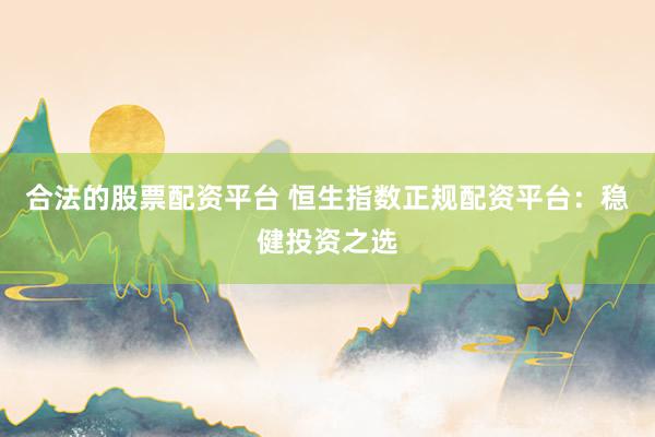 合法的股票配资平台 恒生指数正规配资平台：稳健投资之选
