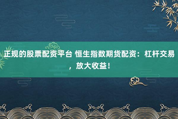 正规的股票配资平台 恒生指数期货配资：杠杆交易，放大收益！
