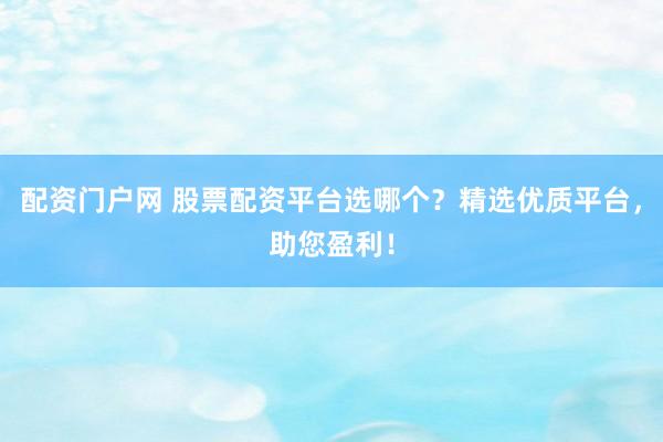 配资门户网 股票配资平台选哪个？精选优质平台，助您盈利！
