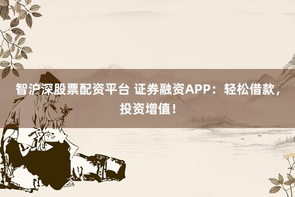 智沪深股票配资平台 证券融资APP：轻松借款，投资增值！