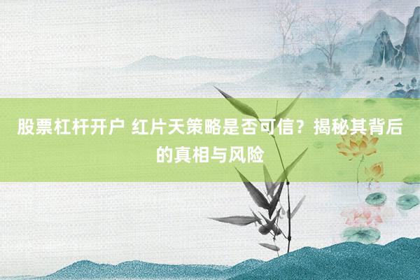 股票杠杆开户 红片天策略是否可信？揭秘其背后的真相与风险