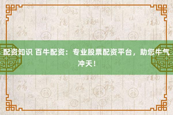 配资知识 百牛配资：专业股票配资平台，助您牛气冲天！