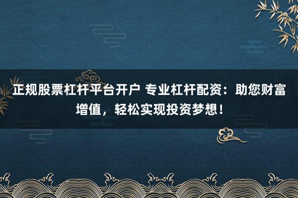 正规股票杠杆平台开户 专业杠杆配资：助您财富增值，轻松实现投资梦想！