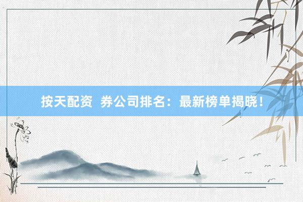 按天配资  券公司排名：最新榜单揭晓！