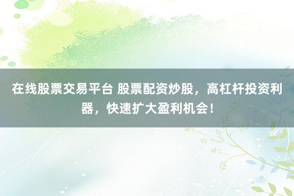 在线股票交易平台 股票配资炒股，高杠杆投资利器，快速扩大盈利机会！