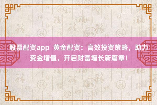 股票配资app  黄金配资：高效投资策略，助力资金增值，开启财富增长新篇章！
