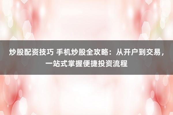 炒股配资技巧 手机炒股全攻略：从开户到交易，一站式掌握便捷投资流程