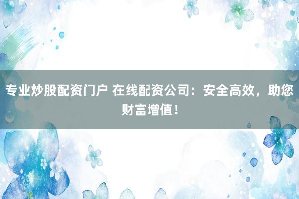 专业炒股配资门户 在线配资公司：安全高效，助您财富增值！