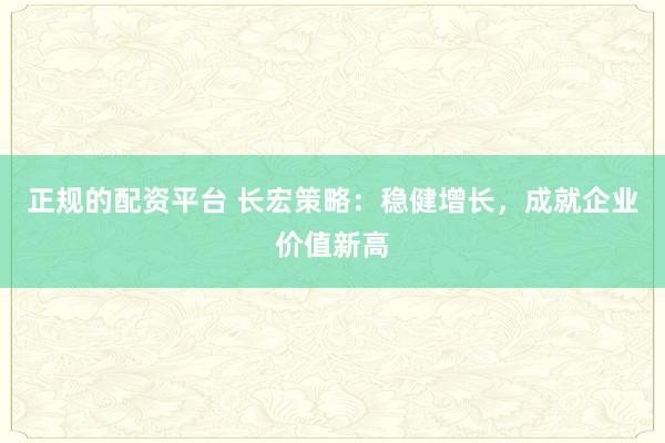 正规的配资平台 长宏策略：稳健增长，成就企业价值新高
