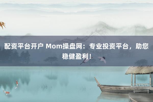 配资平台开户 Mom操盘网：专业投资平台，助您稳健盈利！
