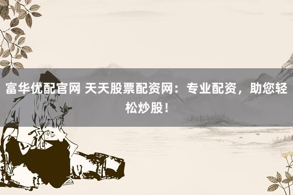 富华优配官网 天天股票配资网：专业配资，助您轻松炒股！