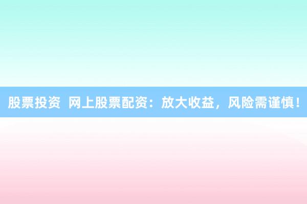 股票投资  网上股票配资：放大收益，风险需谨慎！