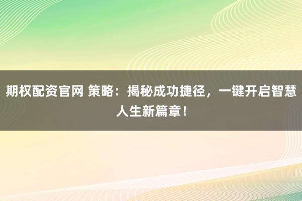 期权配资官网 策略：揭秘成功捷径，一键开启智慧人生新篇章！