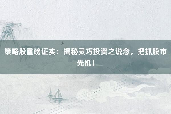 策略股重磅证实：揭秘灵巧投资之说念，把抓股市先机！