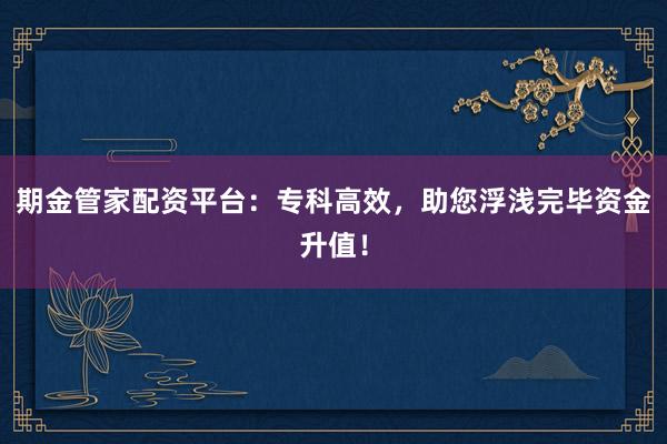 期金管家配资平台：专科高效，助您浮浅完毕资金升值！
