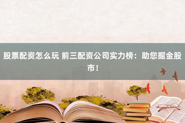股票配资怎么玩 前三配资公司实力榜：助您掘金股市！