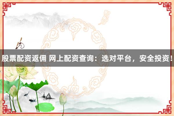 股票配资返佣 网上配资查询：选对平台，安全投资！