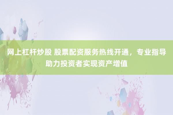 网上杠杆炒股 股票配资服务热线开通，专业指导助力投资者实现资产增值