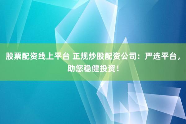 股票配资线上平台 正规炒股配资公司：严选平台，助您稳健投资！