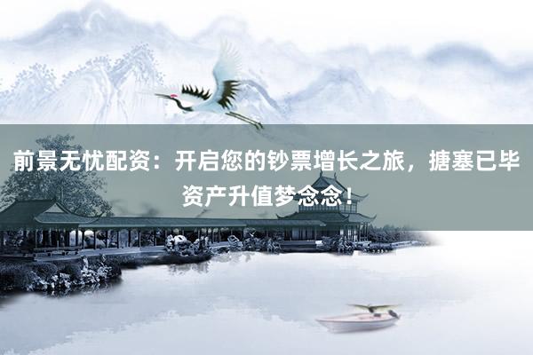 前景无忧配资：开启您的钞票增长之旅，搪塞已毕资产升值梦念念！