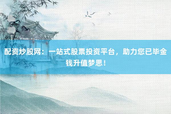 配资炒股网：一站式股票投资平台，助力您已毕金钱升值梦思！