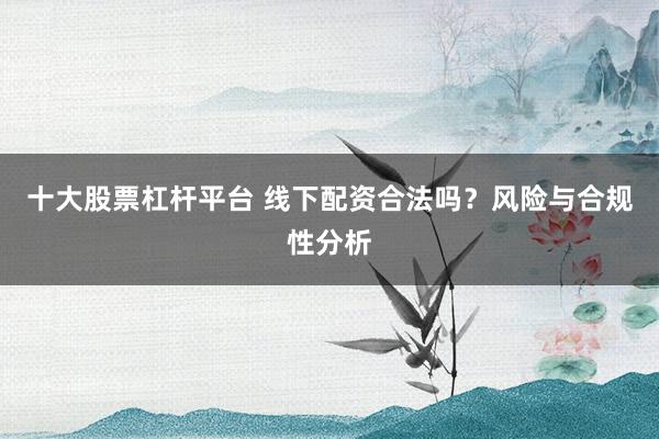 十大股票杠杆平台 线下配资合法吗？风险与合规性分析