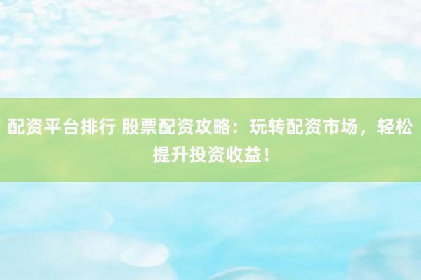 配资平台排行 股票配资攻略：玩转配资市场，轻松提升投资收益！