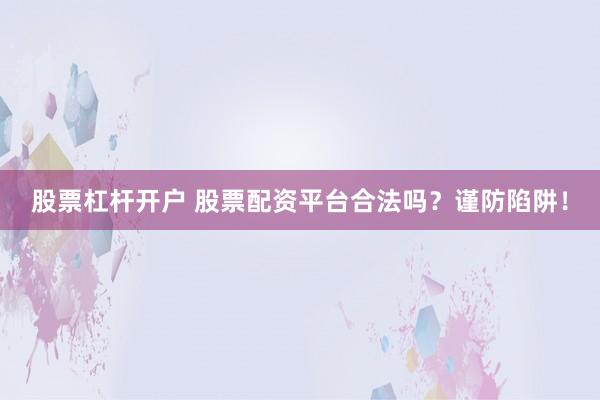 股票杠杆开户 股票配资平台合法吗？谨防陷阱！