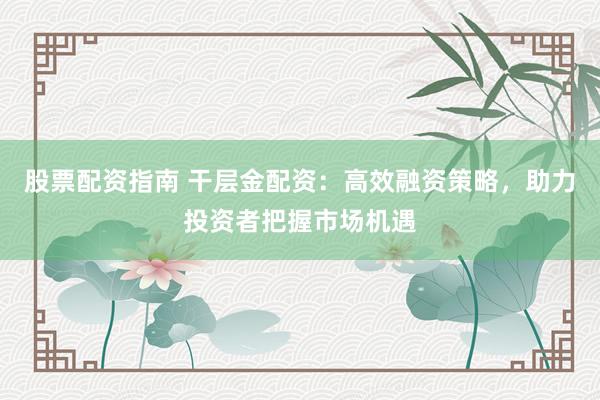 股票配资指南 干层金配资：高效融资策略，助力投资者把握市场机遇