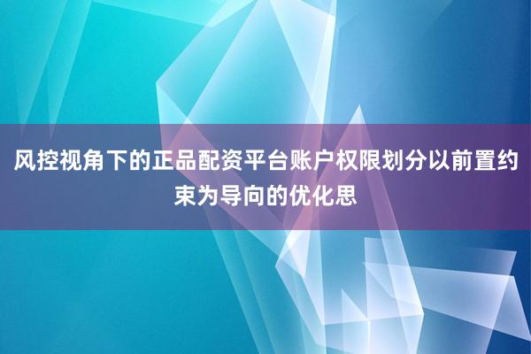风控视角下的正品配资平台账户权限划分以前置约束为导向的优化思