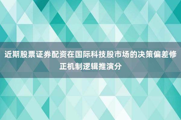 近期股票证券配资在国际科技股市场的决策偏差修正机制逻辑推演分
