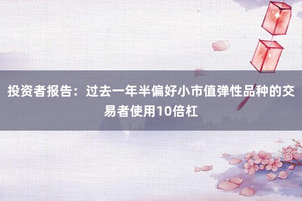 投资者报告：过去一年半偏好小市值弹性品种的交易者使用10倍杠