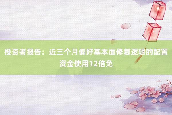 投资者报告：近三个月偏好基本面修复逻辑的配置资金使用12倍免