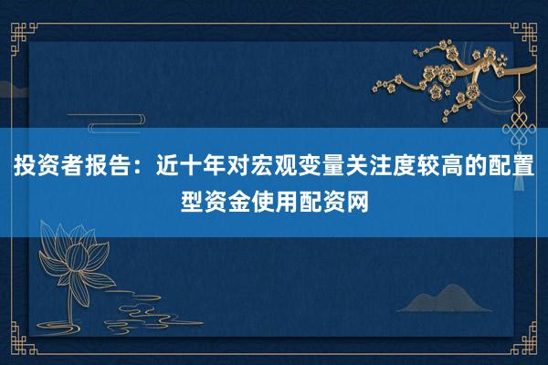 投资者报告：近十年对宏观变量关注度较高的配置型资金使用配资网