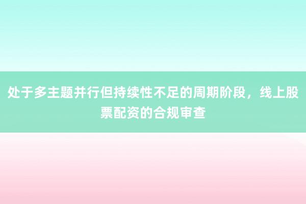 处于多主题并行但持续性不足的周期阶段，线上股票配资的合规审查