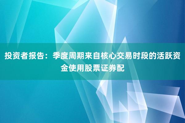 投资者报告：季度周期来自核心交易时段的活跃资金使用股票证券配