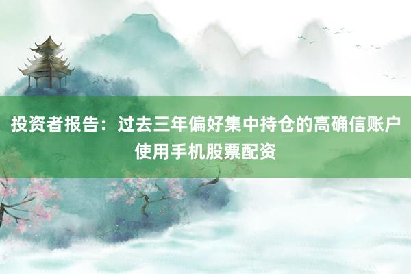 投资者报告：过去三年偏好集中持仓的高确信账户使用手机股票配资