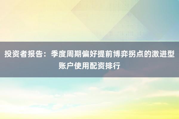 投资者报告：季度周期偏好提前博弈拐点的激进型账户使用配资排行