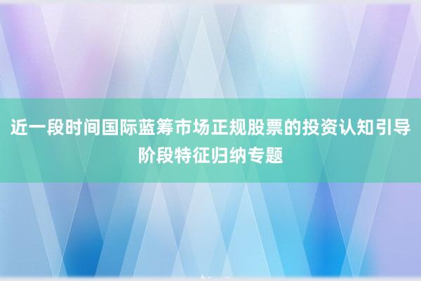 近一段时间国际蓝筹市场正规股票的投资认知引导阶段特征归纳专题