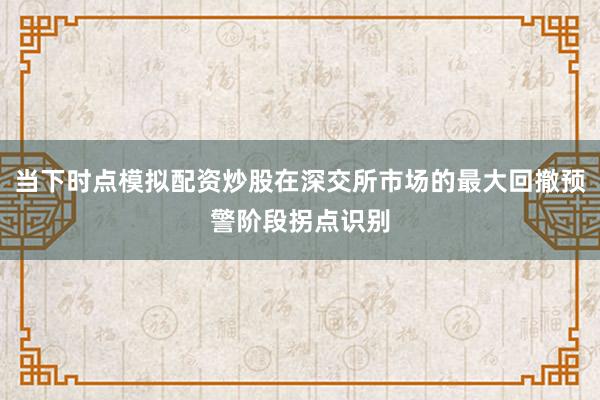 当下时点模拟配资炒股在深交所市场的最大回撤预警阶段拐点识别