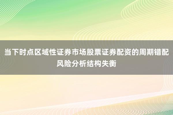 当下时点区域性证券市场股票证券配资的周期错配风险分析结构失衡