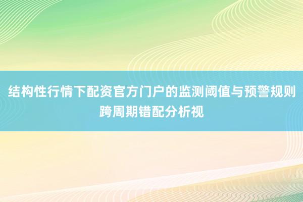 结构性行情下配资官方门户的监测阈值与预警规则跨周期错配分析视