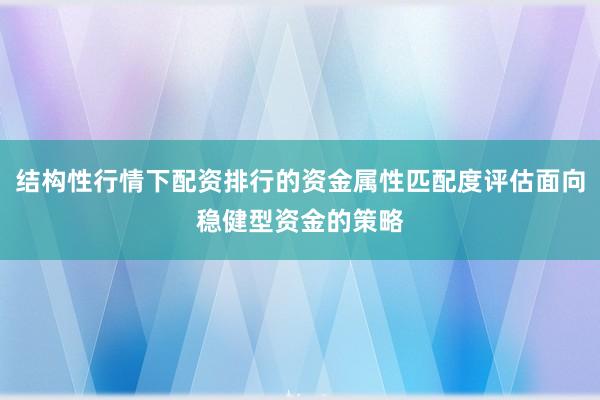 结构性行情下配资排行的资金属性匹配度评估面向稳健型资金的策略