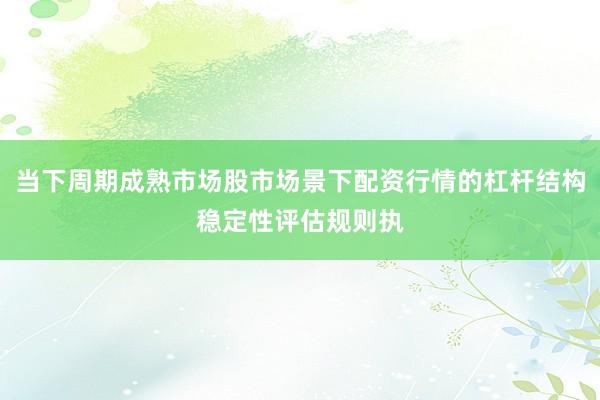 当下周期成熟市场股市场景下配资行情的杠杆结构稳定性评估规则执