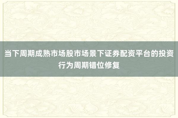 当下周期成熟市场股市场景下证券配资平台的投资行为周期错位修复