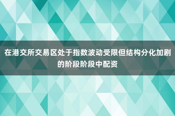 在港交所交易区处于指数波动受限但结构分化加剧的阶段阶段中配资